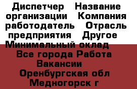 Диспетчер › Название организации ­ Компания-работодатель › Отрасль предприятия ­ Другое › Минимальный оклад ­ 1 - Все города Работа » Вакансии   . Оренбургская обл.,Медногорск г.